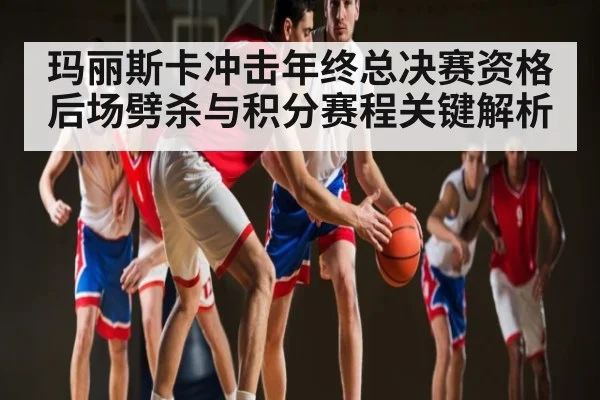 玛丽斯卡冲击年终总决赛资格 后场劈杀与积分赛程关键解析