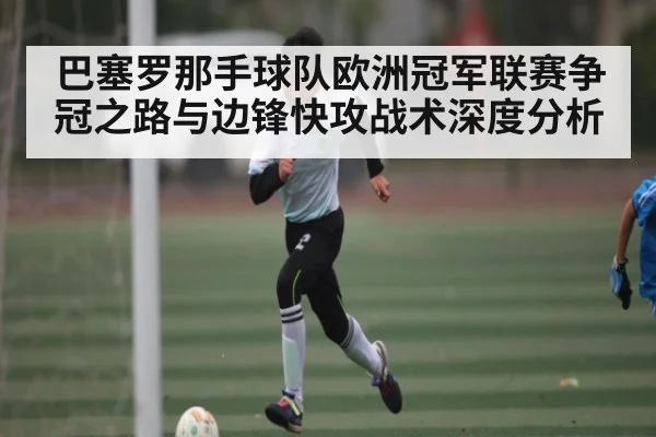 巴塞罗那手球队欧洲冠军联赛争冠之路与边锋快攻战术深度分析