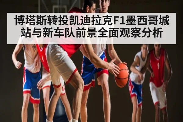 博塔斯转投凯迪拉克F1墨西哥城站与新车队前景全面观察分析